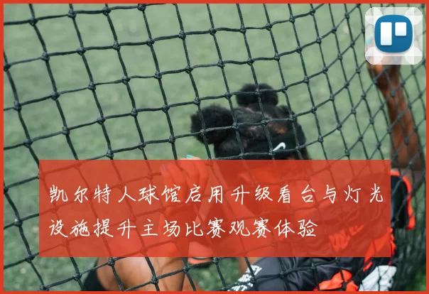 凯尔特人球馆启用升级看台与灯光设施提升主场比赛观赛体验