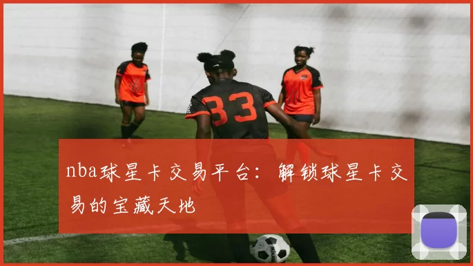 nba球星卡交易平台：解锁球星卡交易的宝藏天地