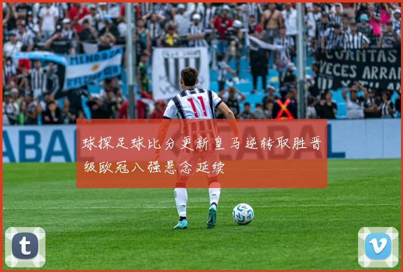球探足球比分更新皇马逆转取胜晋级欧冠八强悬念延续