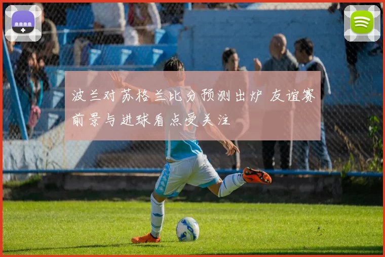 波兰对苏格兰比分预测出炉 友谊赛前景与进球看点受关注