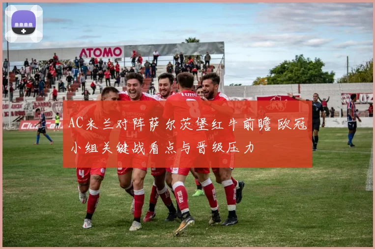 AC米兰对阵萨尔茨堡红牛前瞻 欧冠小组关键战看点与晋级压力