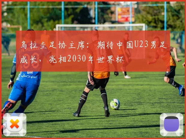 乌拉圭足协主席：期待中国U23男足成长，亮相2030年世界杯