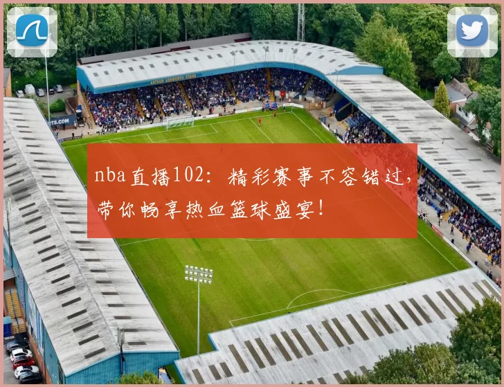 nba直播102：精彩赛事不容错过，带你畅享热血篮球盛宴！
