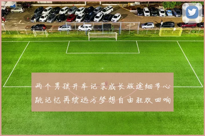 两个男孩开车记录成长旅途细节心跳记忆再续远方梦想自由狂欢回响