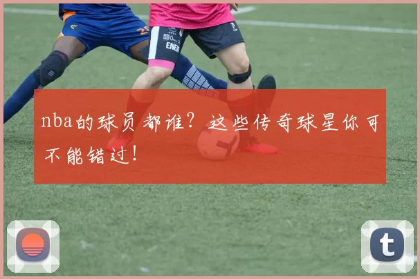 nba的球员都谁？这些传奇球星你可不能错过！