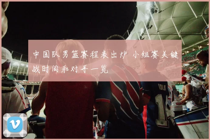 中国队男篮赛程表出炉 小组赛关键战时间和对手一览