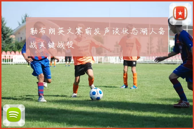 勒布朗英文赛前发声谈状态湖人备战关键战役