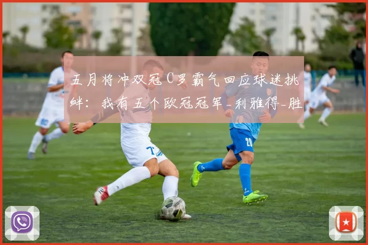 五月将冲双冠 C罗霸气回应球迷挑衅：我有五个欧冠冠军_利雅得_胜利_沙特