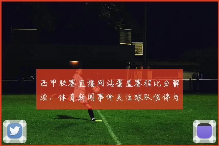 西甲联赛直播网站覆盖赛程比分解读，体育新闻事件关注球队伤停与战术变化