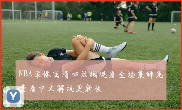 NBA录像高清回放线观看全场集锦免费看中文解说更新快