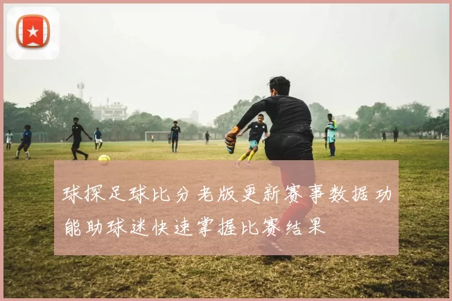 球探足球比分老版更新赛事数据功能助球迷快速掌握比赛结果