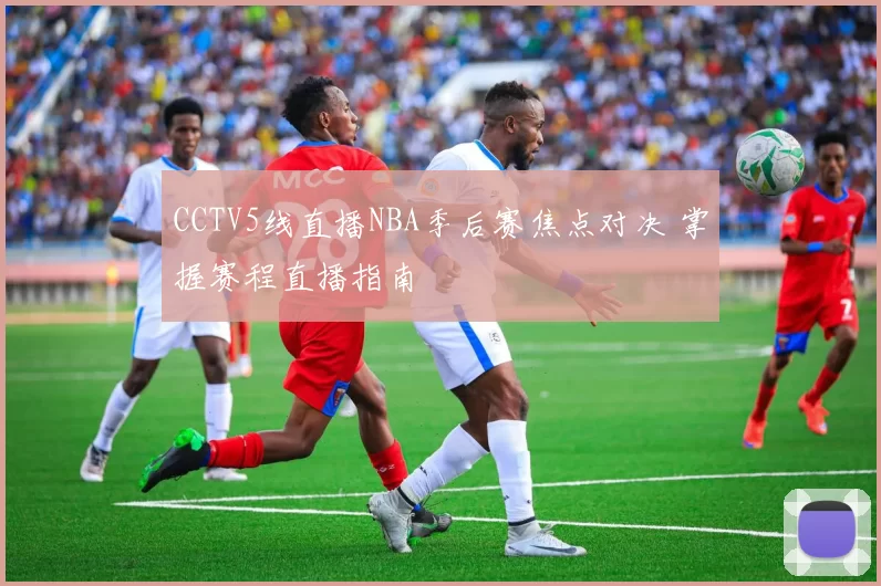 CCTV5线直播NBA季后赛焦点对决 掌握赛程直播指南