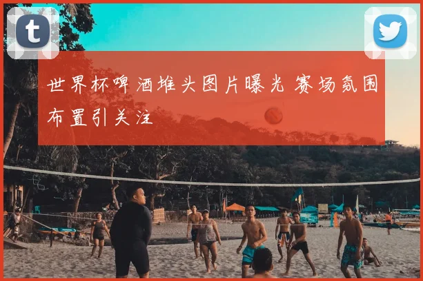 世界杯啤酒堆头图片曝光 赛场氛围布置引关注