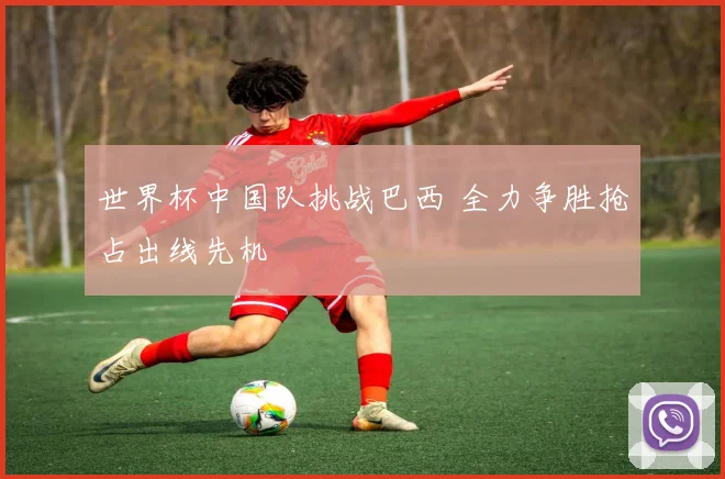 世界杯中国队挑战巴西 全力争胜抢占出线先机