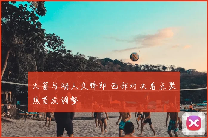 火箭与湖人交锋即 西部对决看点聚焦首发调整