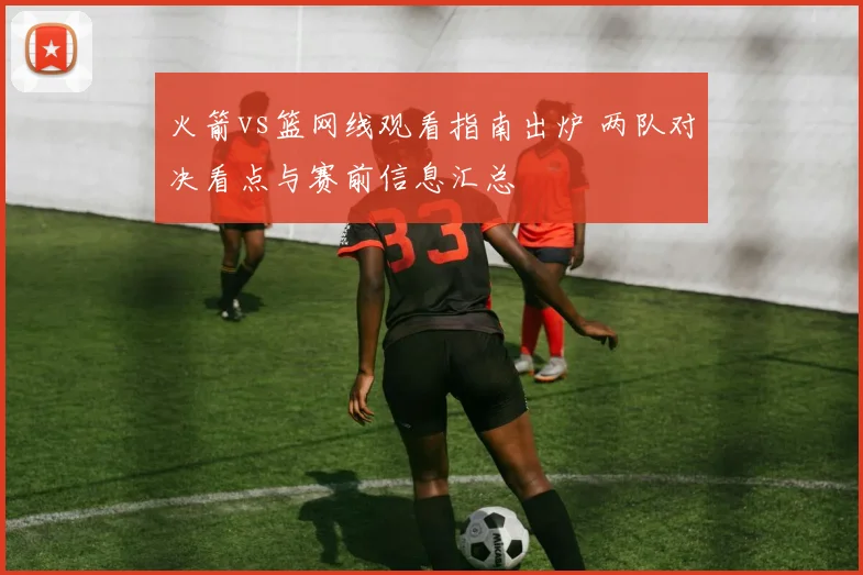 火箭vs篮网线观看指南出炉 两队对决看点与赛前信息汇总