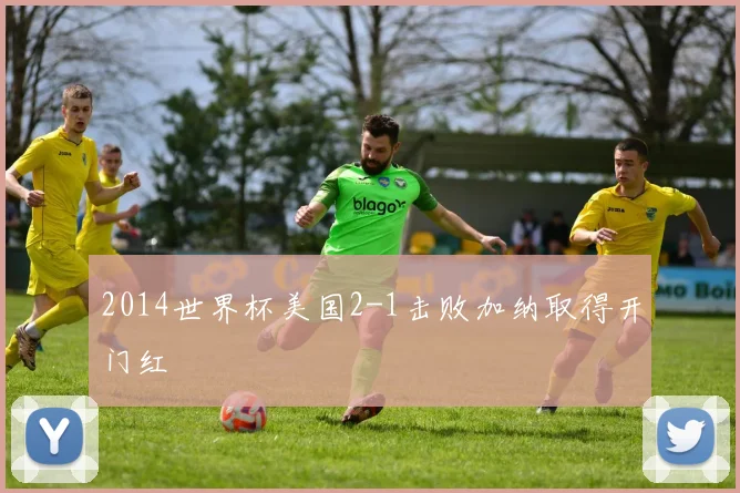 2014世界杯美国2-1击败加纳取得开门红