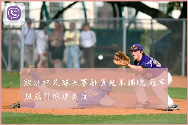 欧洲杯足球决赛胜负结果揭晓 冠军归属引球迷关注