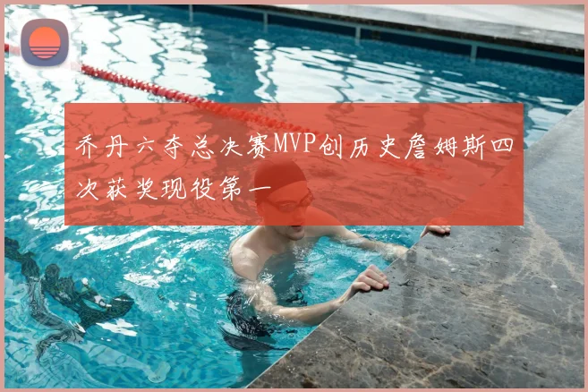 乔丹六夺总决赛MVP创历史詹姆斯四次获奖现役第一
