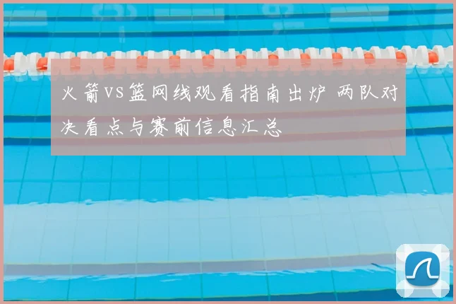 火箭vs篮网线观看指南出炉 两队对决看点与赛前信息汇总