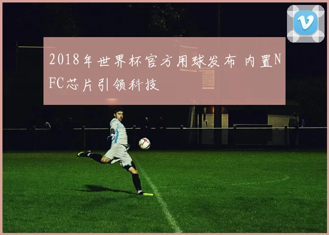 2018年世界杯官方用球发布 内置NFC芯片引领科技