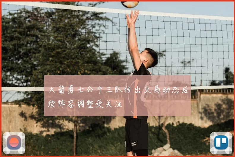 火箭勇士公牛三队传出交易动态后续阵容调整受关注