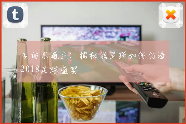 专访东道主:揭秘俄罗斯如何打造2018足球盛宴