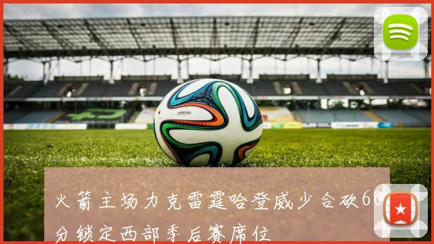 火箭主场力克雷霆哈登威少合砍60分锁定西部季后赛席位