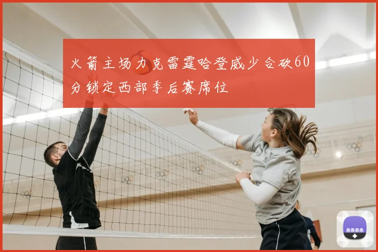 火箭主场力克雷霆哈登威少合砍60分锁定西部季后赛席位
