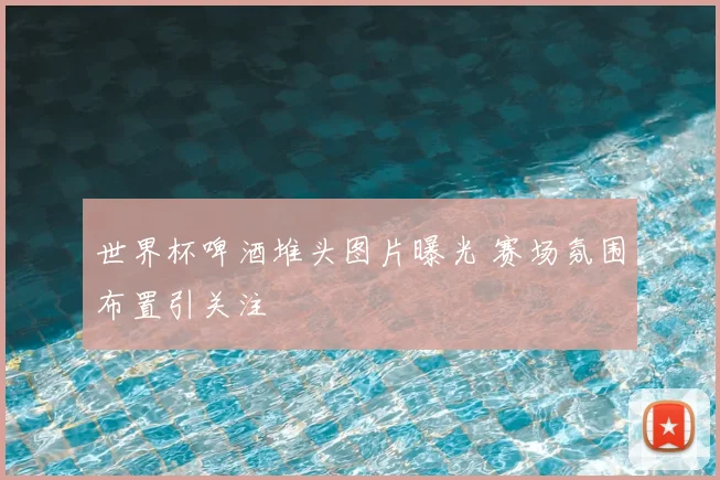 世界杯啤酒堆头图片曝光 赛场氛围布置引关注