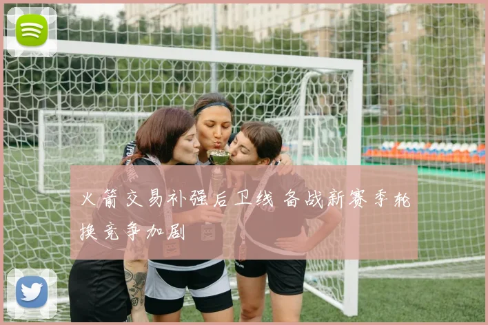 火箭交易补强后卫线 备战新赛季轮换竞争加剧