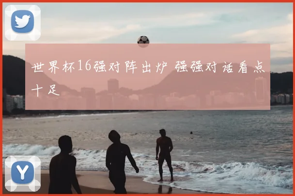 世界杯16强对阵出炉 强强对话看点十足