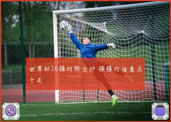 世界杯16强对阵出炉 强强对话看点十足