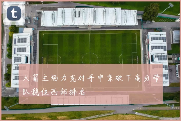 火箭主场力克对手申京砍下高分带队稳住西部排名
