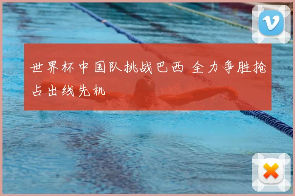 世界杯中国队挑战巴西 全力争胜抢占出线先机