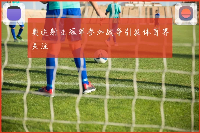 奥运射击冠军参加战争引发体育界关注